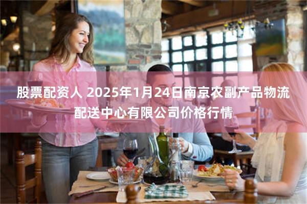 股票配资人 2025年1月24日南京农副产品物流配送中心有限公司价格行情