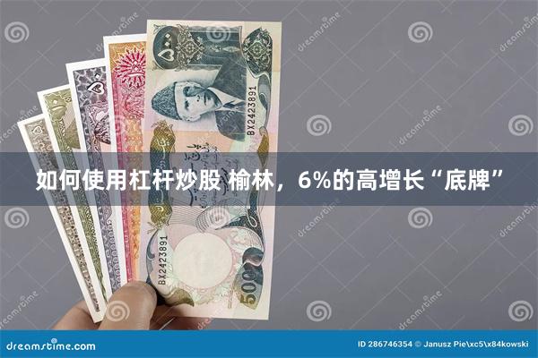 如何使用杠杆炒股 榆林，6%的高增长“底牌”