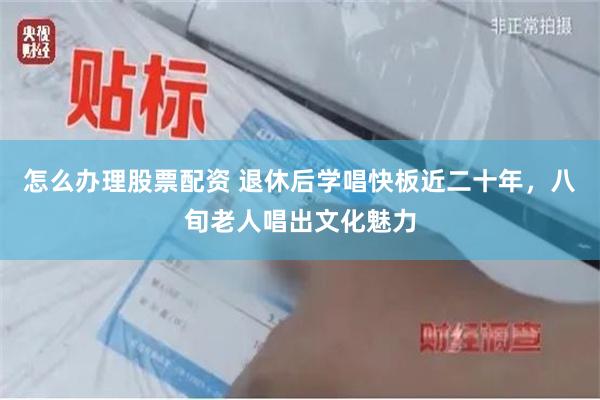 怎么办理股票配资 退休后学唱快板近二十年，八旬老人唱出文化魅力