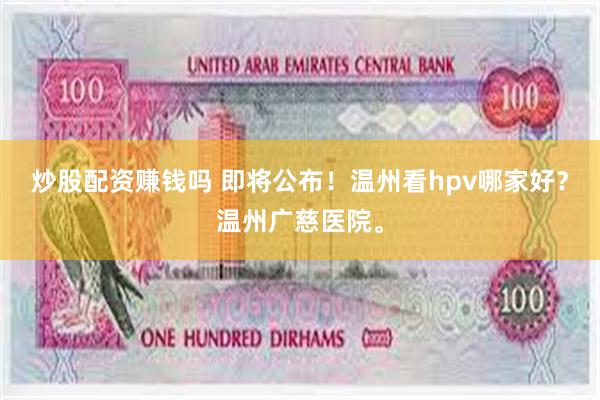 炒股配资赚钱吗 即将公布！温州看hpv哪家好？温州广慈医院。