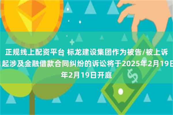 正规线上配资平台 标龙建设集团作为被告/被上诉人的1起涉及金融借款合同纠纷的诉讼将于2025年2月19日开庭