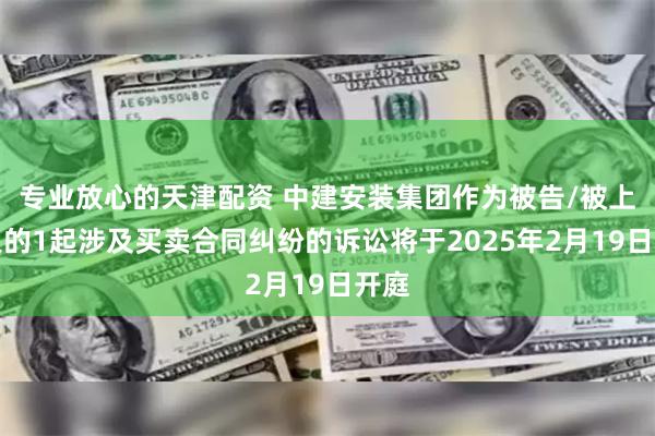 专业放心的天津配资 中建安装集团作为被告/被上诉人的1起涉及买卖合同纠纷的诉讼将于2025年2月19日开庭