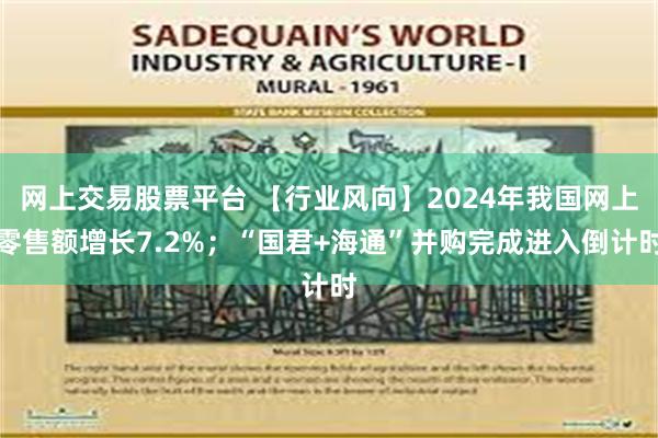 网上交易股票平台 【行业风向】2024年我国网上零售额增长7.2%；“国君+海通”并购完成进入倒计时