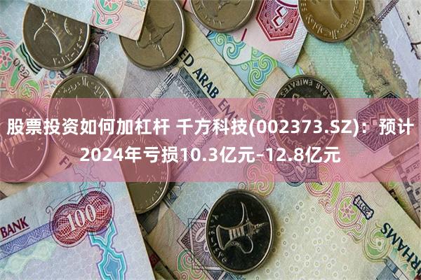 股票投资如何加杠杆 千方科技(002373.SZ)：预计2024年亏损10.3亿元–12.8亿元