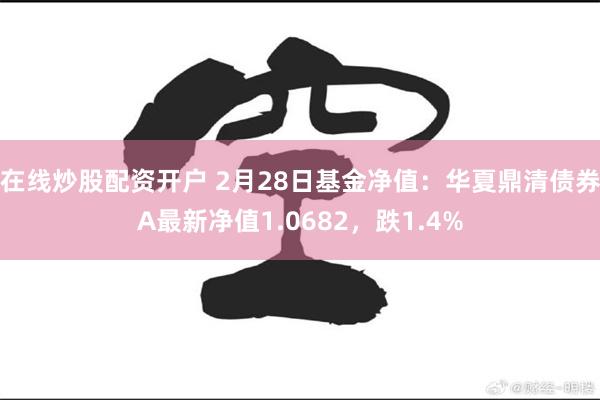 在线炒股配资开户 2月28日基金净值：华夏鼎清债券A最新净值1.0682，跌1.4%