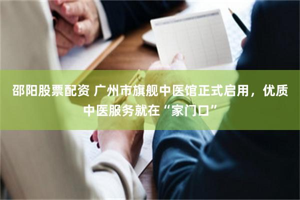 邵阳股票配资 广州市旗舰中医馆正式启用，优质中医服务就在“家门口”