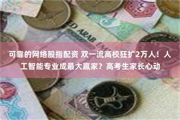 可靠的网络股指配资 双一流高校狂扩2万人！人工智能专业成最大赢家？高考生家长心动