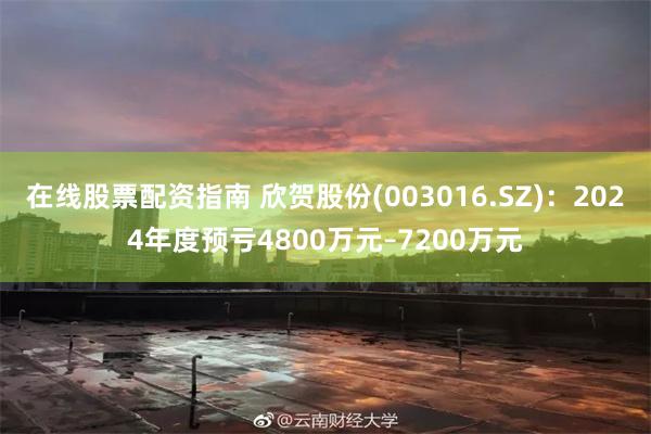 在线股票配资指南 欣贺股份(003016.SZ)：2024年度预亏4800万元–7200万元